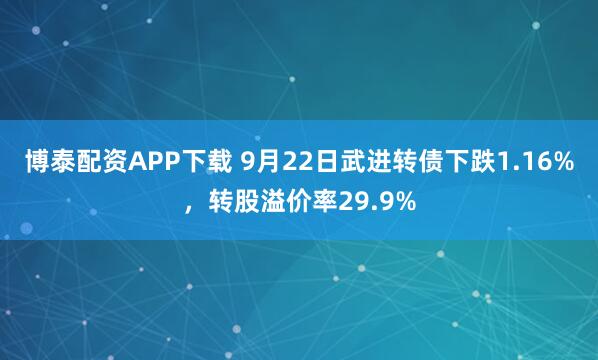 博泰配资APP下载 9月22日武进转债下跌1.16%，转股溢价率29.9%