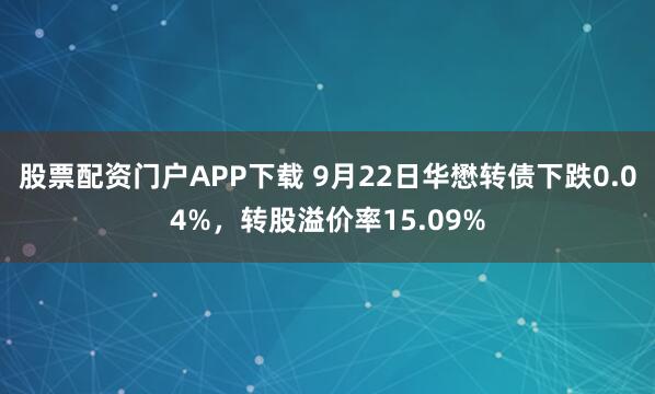 股票配资门户APP下载 9月22日华懋转债下跌0.04%，转股溢价率15.09%