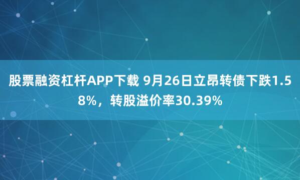 股票融资杠杆APP下载 9月26日立昂转债下跌1.58%，转股溢价率30.39%