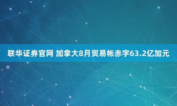 联华证券官网 加拿大8月贸易帐赤字63.2亿加元