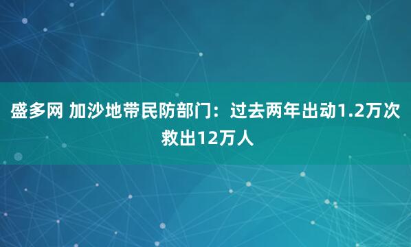 盛多网 加沙地带民防部门：过去两年出动1.2万次 救出12万人