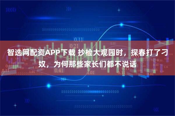 智选网配资APP下载 抄检大观园时，探春打了刁奴，为何那些家长们都不说话