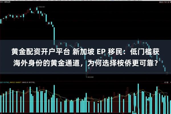 黄金配资开户平台 新加坡 EP 移民：低门槛获海外身份的黄金通道，为何选择桉侨更可靠？