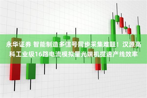 永华证券 智能制造多信号同步采集难题！汉源高科工业级16路电流模拟量光端机提速产线效率