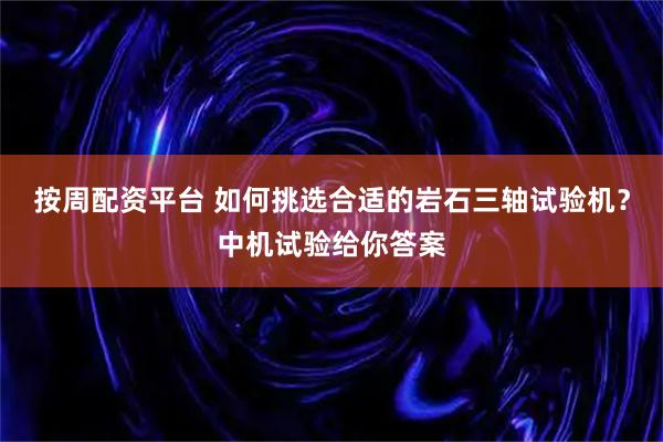 按周配资平台 如何挑选合适的岩石三轴试验机？中机试验给你答案