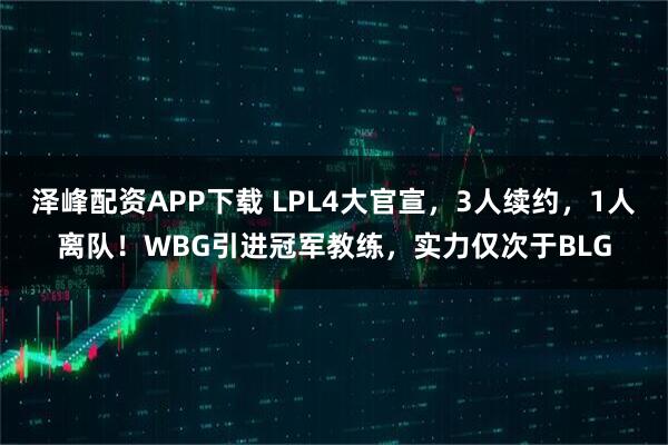 泽峰配资APP下载 LPL4大官宣，3人续约，1人离队！WBG引进冠军教练，实力仅次于BLG