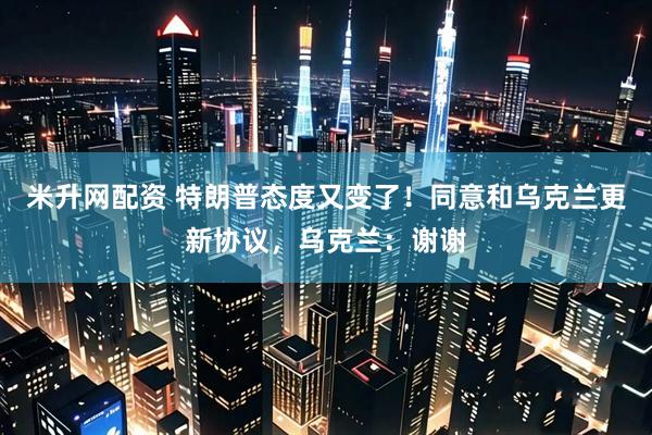米升网配资 特朗普态度又变了！同意和乌克兰更新协议，乌克兰：谢谢