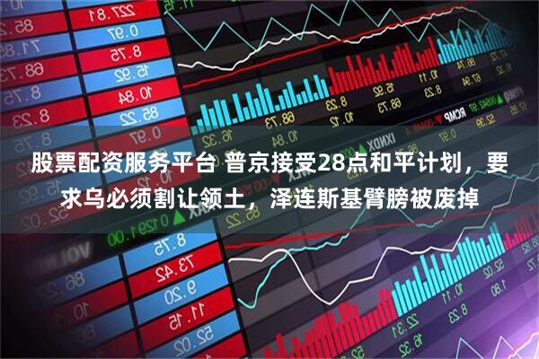 股票配资服务平台 普京接受28点和平计划，要求乌必须割让领土，泽连斯基臂膀被废掉