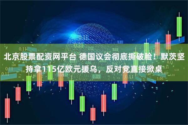 北京股票配资网平台 德国议会彻底撕破脸！默茨坚持拿115亿欧元援乌，反对党直接掀桌
