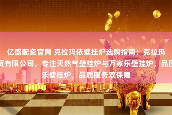 亿盛配资官网 克拉玛依壁挂炉选购指南：克拉玛依裕凯和商贸有限公司，专注天然气壁挂炉与万家乐壁挂炉，品质服务双保障