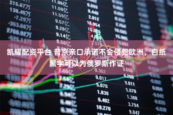 凯耀配资平台 普京亲口承诺不会侵犯欧洲，白纸黑字可以为俄罗斯作证