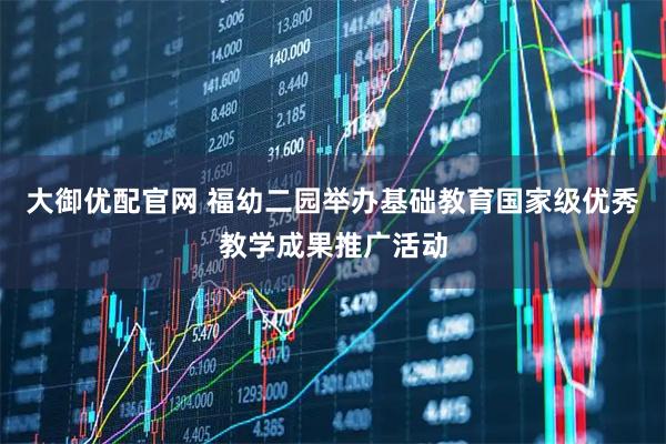 大御优配官网 福幼二园举办基础教育国家级优秀教学成果推广活动