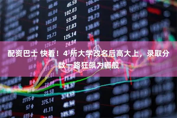 配资巴士 快看！4 所大学改名后高大上，录取分数一路狂飙为哪般
