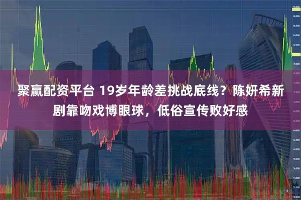 聚赢配资平台 19岁年龄差挑战底线？陈妍希新剧靠吻戏博眼球，低俗宣传败好感