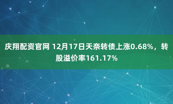 庆翔配资官网 12月17日天奈转债上涨0.68%，转股溢价率161.17%
