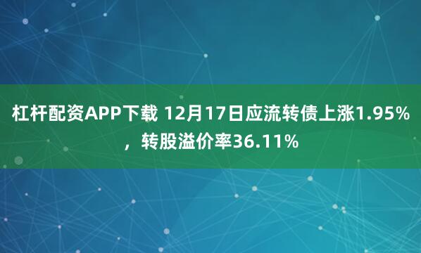 杠杆配资APP下载 12月17日应流转债上涨1.95%，转股溢价率36.11%