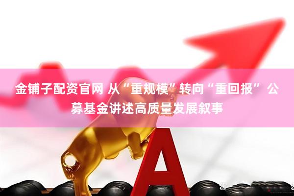 金铺子配资官网 从“重规模”转向“重回报” 公募基金讲述高质量发展叙事