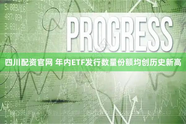 四川配资官网 年内ETF发行数量份额均创历史新高
