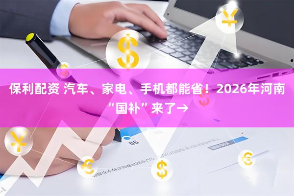 保利配资 汽车、家电、手机都能省！2026年河南“国补”来了→