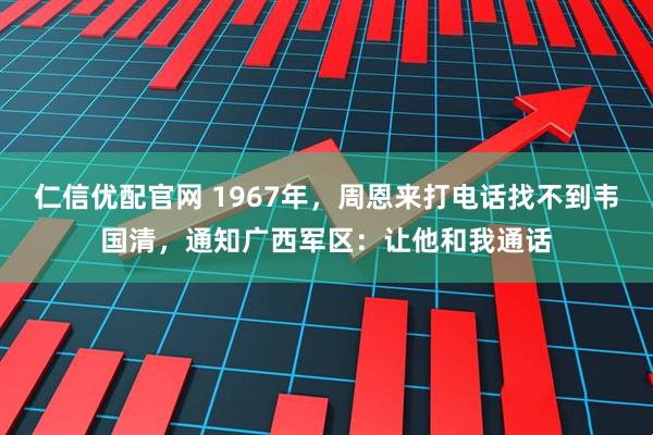 仁信优配官网 1967年，周恩来打电话找不到韦国清，通知广西军区：让他和我通话