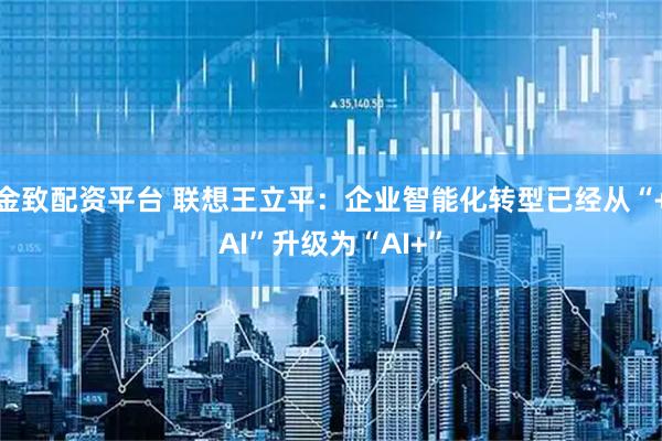 金致配资平台 联想王立平：企业智能化转型已经从“+AI”升级为“AI+”