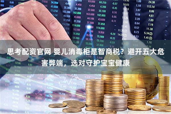思考配资官网 婴儿消毒柜是智商税？避开五大危害弊端，选对守护宝宝健康