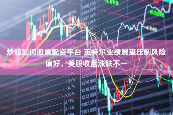 炒股如何股票配资平台 英特尔业绩展望压制风险偏好，美股收盘涨跌不一