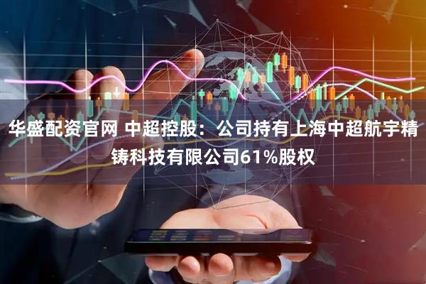 华盛配资官网 中超控股：公司持有上海中超航宇精铸科技有限公司61%股权