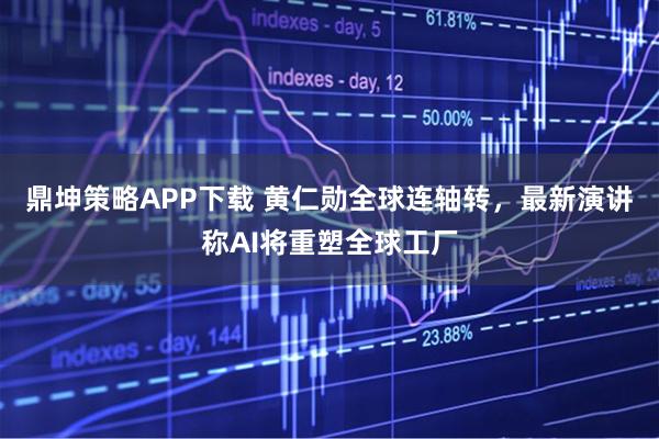 鼎坤策略APP下载 黄仁勋全球连轴转，最新演讲称AI将重塑全球工厂