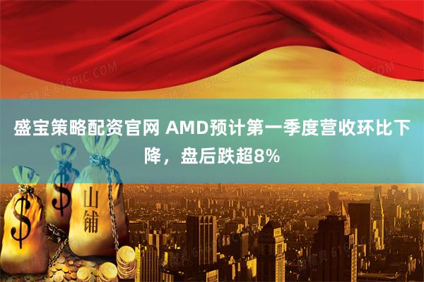 盛宝策略配资官网 AMD预计第一季度营收环比下降，盘后跌超8%
