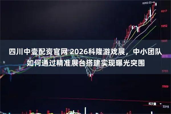 四川中壹配资官网 2026科隆游戏展，中小团队如何通过精准展台搭建实现曝光突围