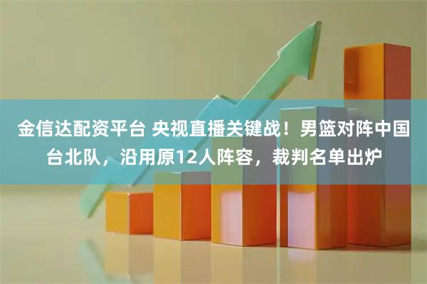 金信达配资平台 央视直播关键战！男篮对阵中国台北队，沿用原12人阵容，裁判名单出炉