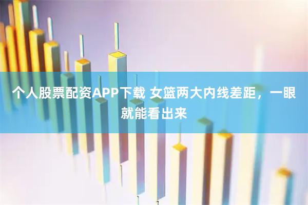 个人股票配资APP下载 女篮两大内线差距，一眼就能看出来
