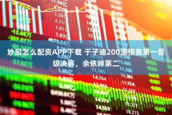 炒股怎么配资APP下载 于子迪200混预赛第一晋级决赛，余依婷第二