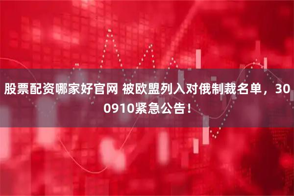 股票配资哪家好官网 被欧盟列入对俄制裁名单，300910紧急公告！