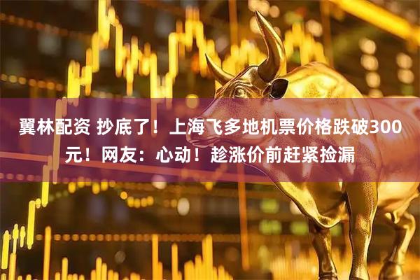 翼林配资 抄底了！上海飞多地机票价格跌破300元！网友：心动！趁涨价前赶紧捡漏
